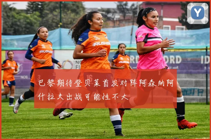 巴黎期待登贝莱首发对阵阿森纳阿什拉夫出战可能性不大
